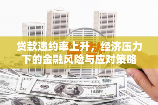 宿州贷款违约率上升，经济压力下的金融风险与应对策略