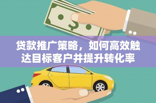 宿州贷款推广策略，如何高效触达目标客户并提升转化率