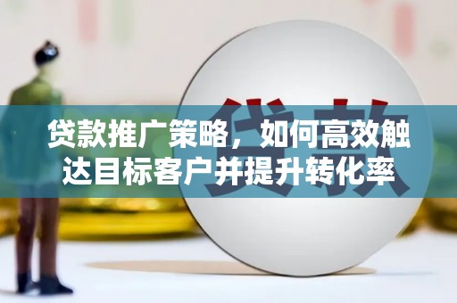 宿州贷款推广策略，如何高效触达目标客户并提升转化率