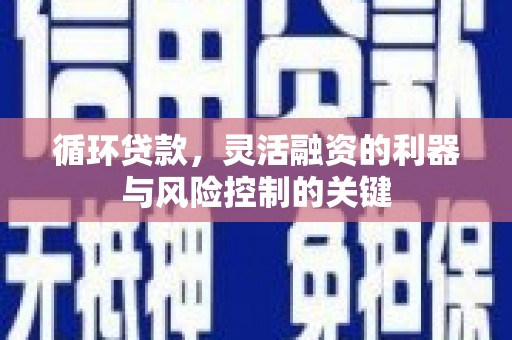宿州循环贷款，灵活融资的利器与风险控制的关键