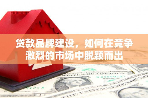宿州贷款品牌建设，如何在竞争激烈的市场中脱颖而出