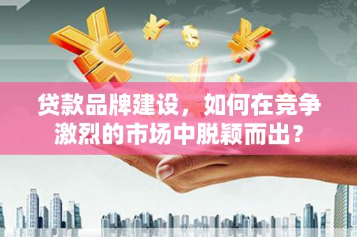 宿州贷款品牌建设，如何在竞争激烈的市场中脱颖而出？