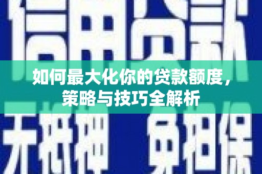 宿州如何最大化你的贷款额度，策略与技巧全解析
