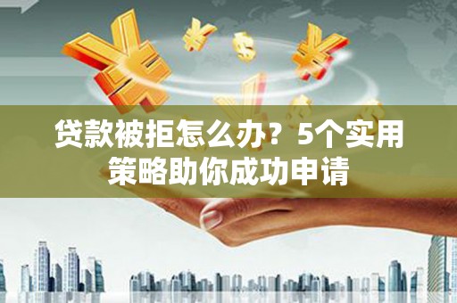 宿州贷款被拒怎么办？5个实用策略助你成功申请