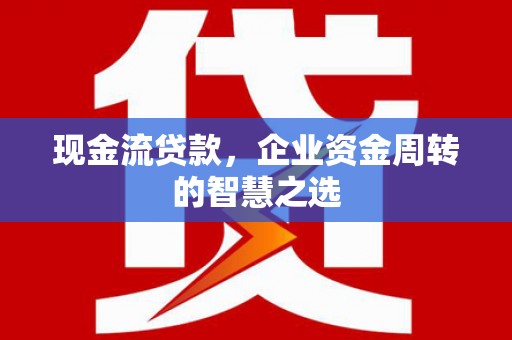 宿州现金流贷款，企业资金周转的智慧之选
