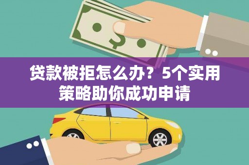 宿州贷款被拒怎么办？5个实用策略助你成功申请