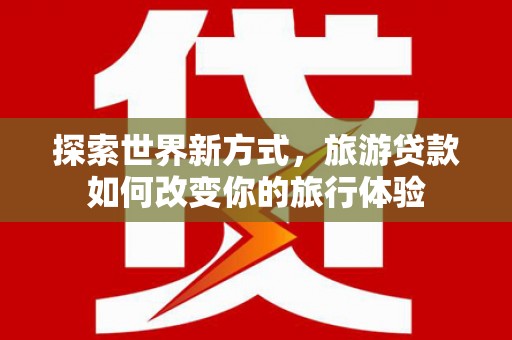 宿州探索世界新方式，旅游贷款如何改变你的旅行体验
